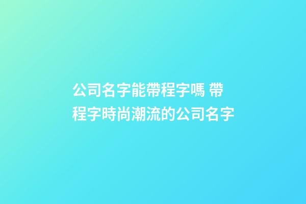 公司名字能帶程字嗎 帶程字時尚潮流的公司名字-第1張-公司起名-玄機派